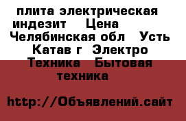 плита электрическая “индезит“ › Цена ­ 5 000 - Челябинская обл., Усть-Катав г. Электро-Техника » Бытовая техника   